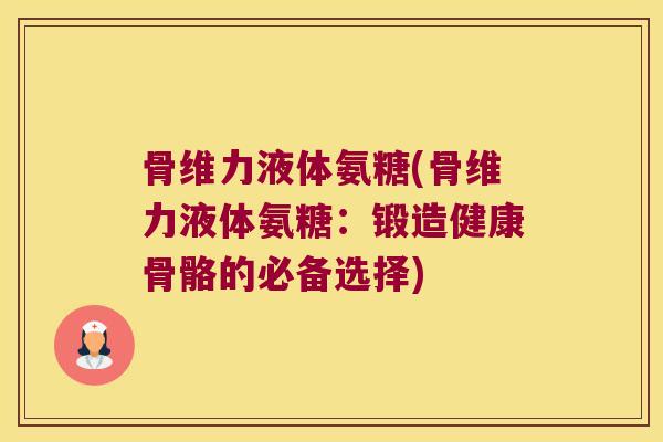 骨维力液体氨糖(骨维力液体氨糖:锻造健康骨骼的必备选择)