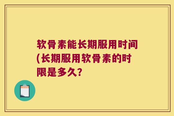 软骨素能长期服用时间(长期服用软骨素的时限是多久?