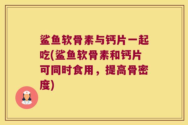 鲨鱼软骨素与钙片一起吃(鲨鱼软骨素和钙片可同时食用,提高骨密度) 鲨鱼软骨素与钙片一起吃(鲨鱼软骨素和钙片可同时食用,提高骨密度)