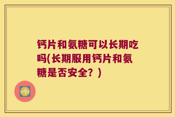 钙片和氨糖可以长期吃吗(长期服用钙片和氨糖是否安全?)