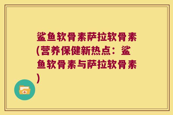 鲨鱼软骨素萨拉软骨素(营养保健新热点:鲨鱼软骨素与萨拉软骨素)