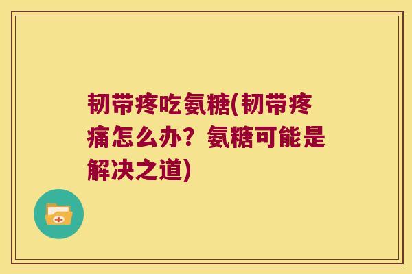 韧带疼吃氨糖(韧带疼痛怎么办?氨糖可能是解决之道)