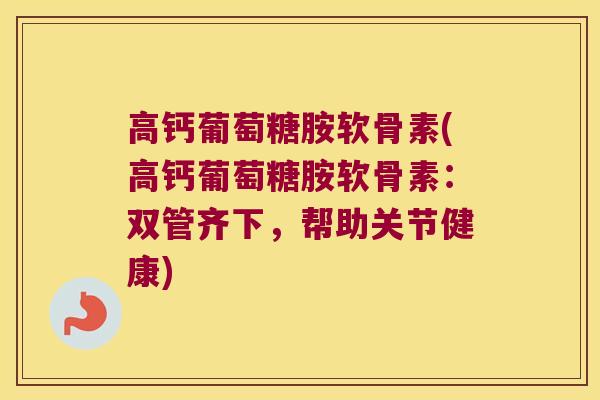 高钙葡萄糖胺软骨素(高钙葡萄糖胺软骨素:双管齐下,帮助关节健康)