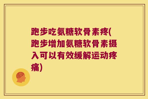 跑步吃氨糖软骨素疼(跑步增加氨糖软骨素摄入可以有效缓解运动疼痛)