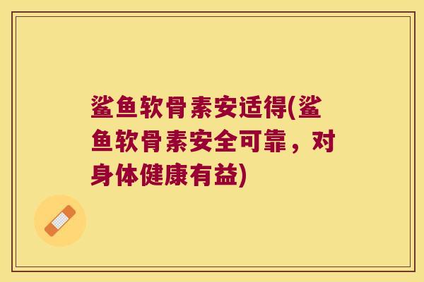 鲨鱼软骨素安适得(鲨鱼软骨素安全可靠,对身体健康有益)