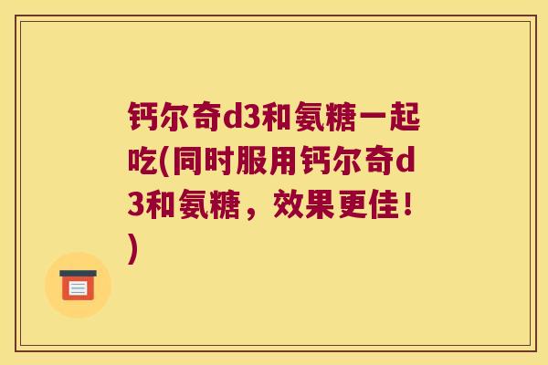 钙尔奇d3和氨糖一起吃(同时服用钙尔奇d3和氨糖,效果更佳!)