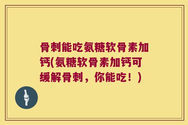 骨刺能吃氨糖软骨素加钙(氨糖软骨素加钙可缓解骨刺,你能吃!)