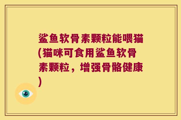 鲨鱼软骨素颗粒能喂猫(猫咪可食用鲨鱼软骨素颗粒,增强骨骼健康)
