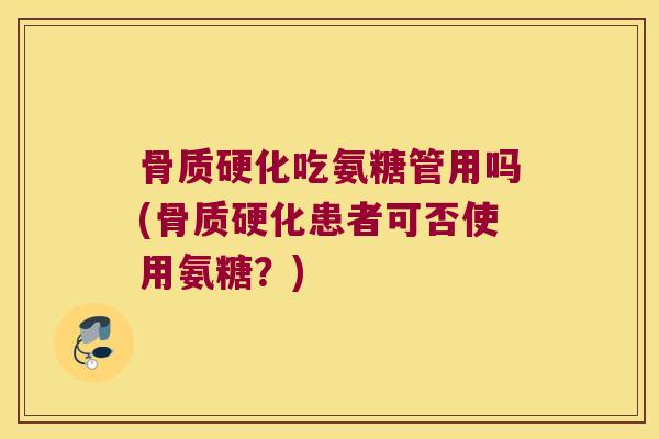 骨质硬化吃氨糖管用吗(骨质硬化患者可否使用氨糖?)
