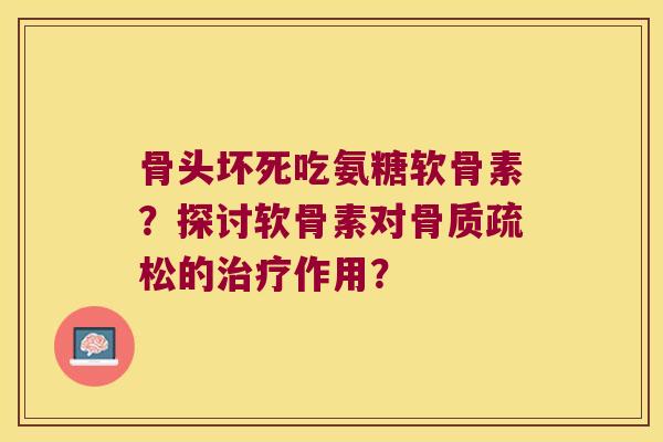 骨头坏死吃氨糖软骨素?探讨软骨素对骨质疏松的治疗作用?