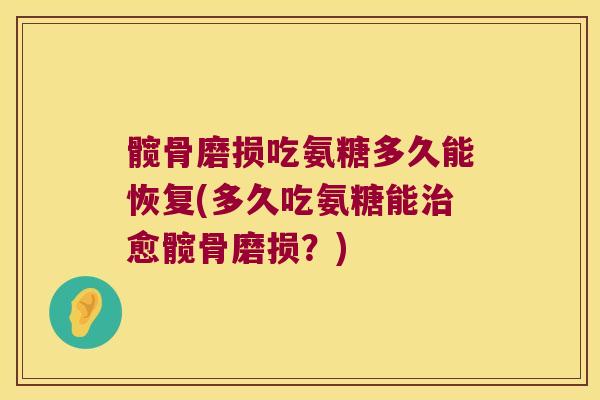 髋骨磨损吃氨糖多久能恢复(多久吃氨糖能治愈髋骨磨损?)