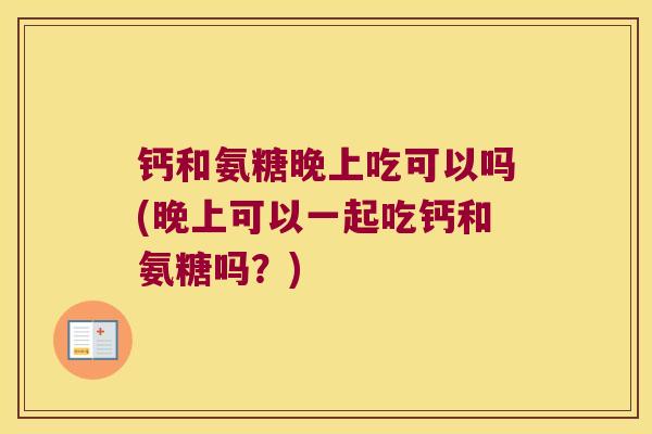 钙和氨糖晚上吃可以吗(晚上可以一起吃钙和氨糖吗?)