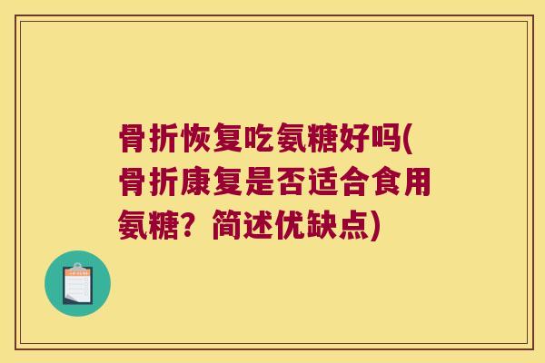 骨折恢复吃氨糖好吗(骨折康复是否适合食用氨糖？简述优缺点)