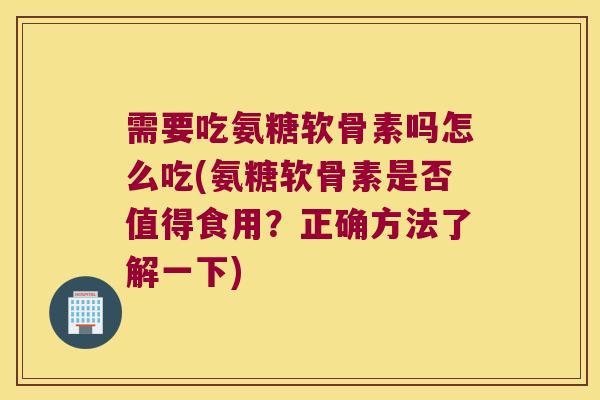需要吃氨糖软骨素吗怎么吃(氨糖软骨素是否值得食用?正确方法了解一下)