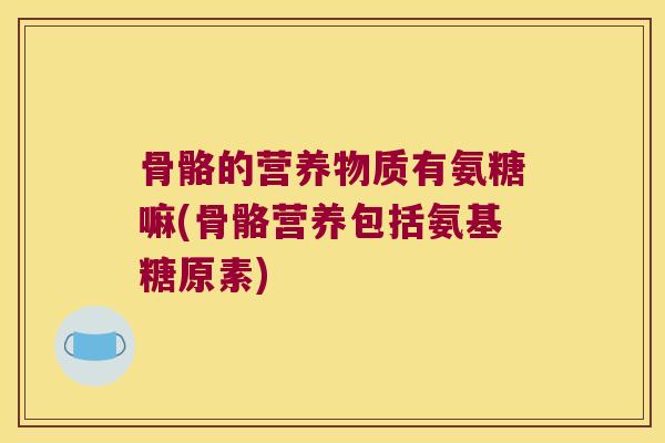 骨骼的营养物质有氨糖嘛(骨骼营养包括氨基糖原素)