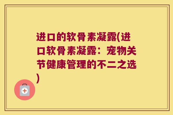 进口的软骨素凝露(进口软骨素凝露:宠物关节健康管理的不二之选)