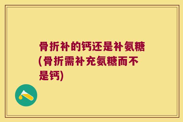 骨折补的钙还是补氨糖(骨折需补充氨糖而不是钙)