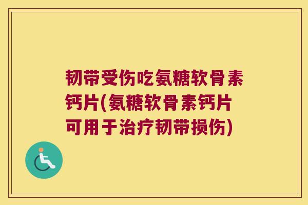 韧带受伤吃氨糖软骨素钙片(氨糖软骨素钙片可用于治疗韧带损伤)