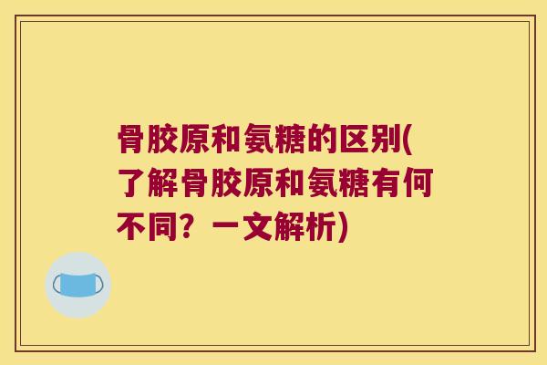 骨胶原和氨糖的区别(了解骨胶原和氨糖有何不同?一文解析)