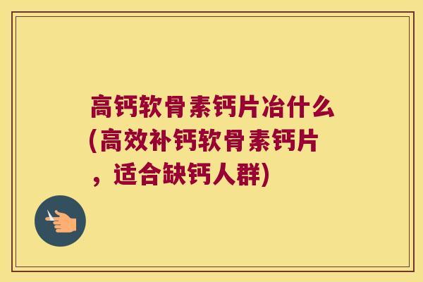 高钙软骨素钙片冶什么(高效补钙软骨素钙片,适合缺钙人群)