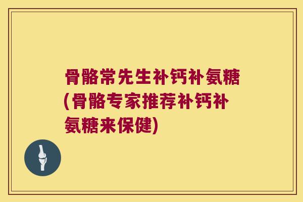 骨骼常先生补钙补氨糖(骨骼专家推荐补钙补氨糖来保健)