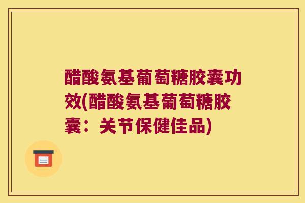 醋酸氨基葡萄糖胶囊功效(醋酸氨基葡萄糖胶囊:关节保健佳品)