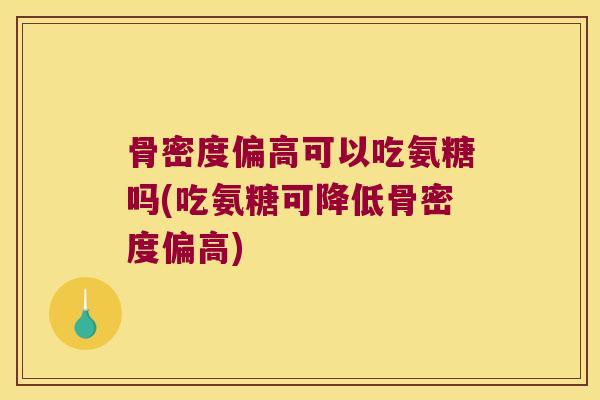 骨密度偏高可以吃氨糖吗(吃氨糖可降低骨密度偏高)