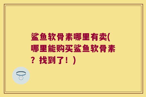 鲨鱼软骨素哪里有卖(哪里能购买鲨鱼软骨素?找到了!)