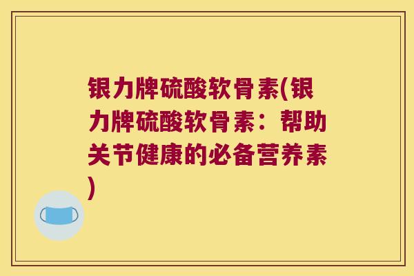 银力牌硫酸软骨素(银力牌硫酸软骨素:帮助关节健康的必备营养素)