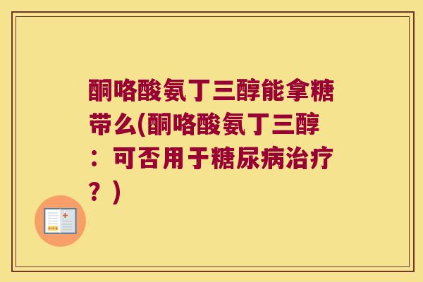 酮咯酸氨丁三醇能拿糖带么(酮咯酸氨丁三醇:可否用于糖尿病治疗?)
