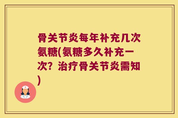 骨关节炎每年补充几次氨糖(氨糖多久补充一次?治疗骨关节炎需知)