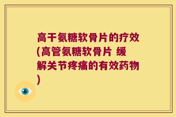 高干氨糖软骨片的疗效(高管氨糖软骨片 缓解关节疼痛的有效药物)