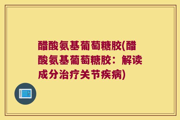 醋酸氨基葡萄糖胶(醋酸氨基葡萄糖胶:解读成分治疗关节疾病)