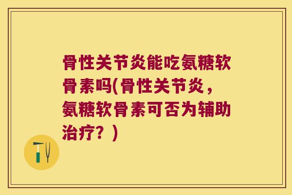 骨性关节炎能吃氨糖软骨素吗(骨性关节炎,氨糖软骨素可否为辅助治疗?)