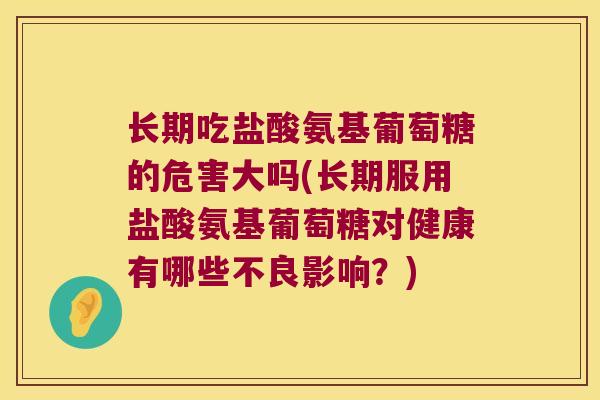 长期吃盐酸氨基葡萄糖的危害大吗(长期服用盐酸氨基葡萄糖对健康有哪些不良影响?) 长期吃盐酸氨基葡萄糖的危害大吗(长期服用盐酸氨基葡萄糖对健康有哪些不良影响?)