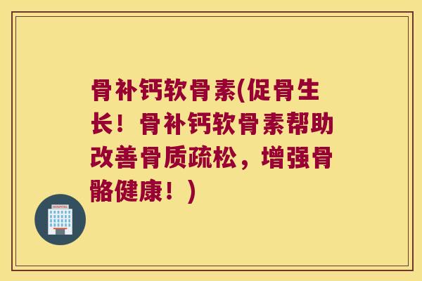 骨补钙软骨素(促骨生长!骨补钙软骨素帮助改善骨质疏松,增强骨骼健康!)