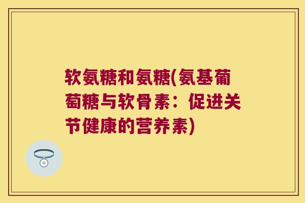 软氨糖和氨糖(氨基葡萄糖与软骨素：促进关节健康的营养素)