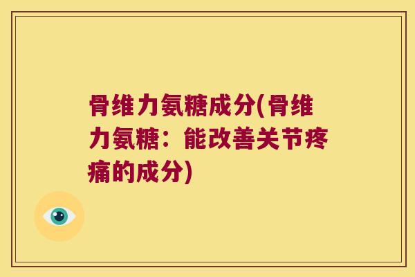 骨维力氨糖成分(骨维力氨糖:能改善关节疼痛的成分)