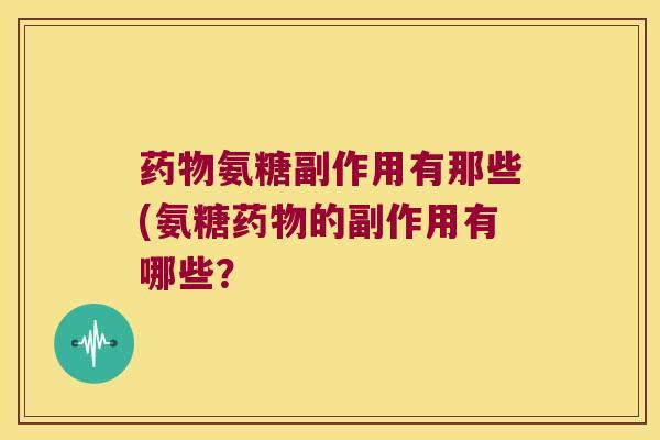 药物氨糖副作用有那些(氨糖药物的副作用有哪些?