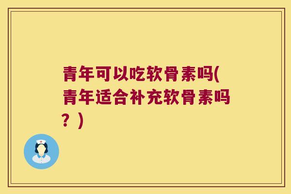 青年可以吃软骨素吗(青年适合补充软骨素吗?)