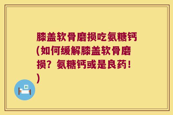 膝盖软骨磨损吃氨糖钙(如何缓解膝盖软骨磨损?氨糖钙或是良药!)
