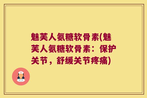 魅芙人氨糖软骨素(魅芙人氨糖软骨素:保护关节,舒缓关节疼痛)