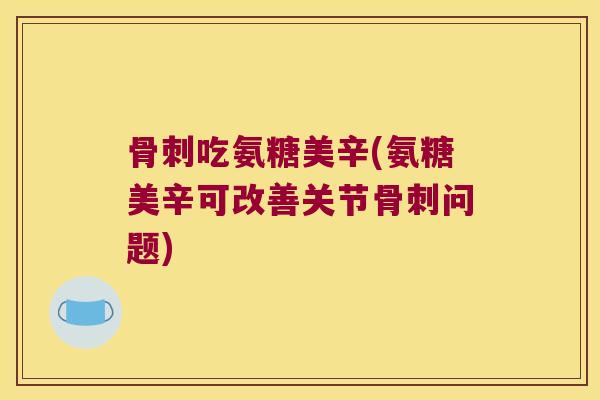 吃氨糖美辛(氨糖美辛可改善关节问题) 吃氨糖美辛(氨糖美辛可改善关节问题)