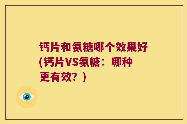 钙片和氨糖哪个效果好(钙片VS氨糖:哪种更有效?)