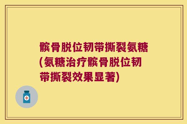 髌骨脱位韧带撕裂氨糖(氨糖治疗髌骨脱位韧带撕裂效果显著)