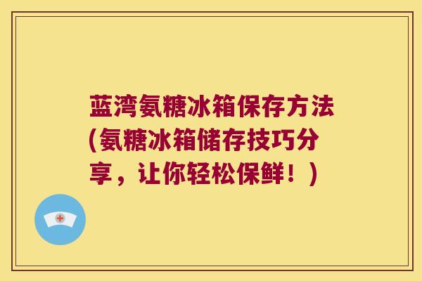 蓝湾氨糖冰箱保存方法(氨糖冰箱储存技巧分享,让你轻松保鲜!)
