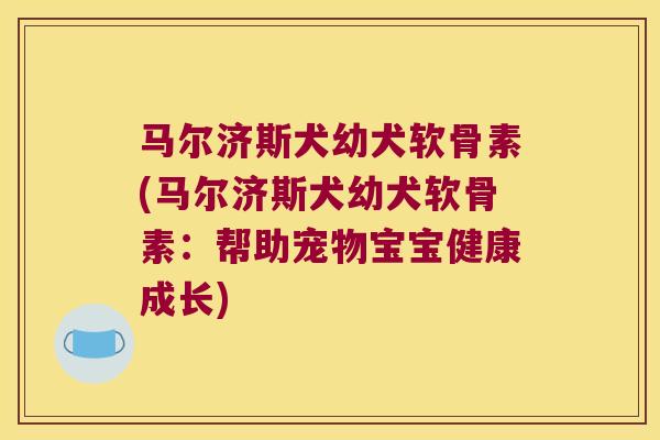 马尔济斯犬幼犬软骨素(马尔济斯犬幼犬软骨素:帮助宠物宝宝健康成长)