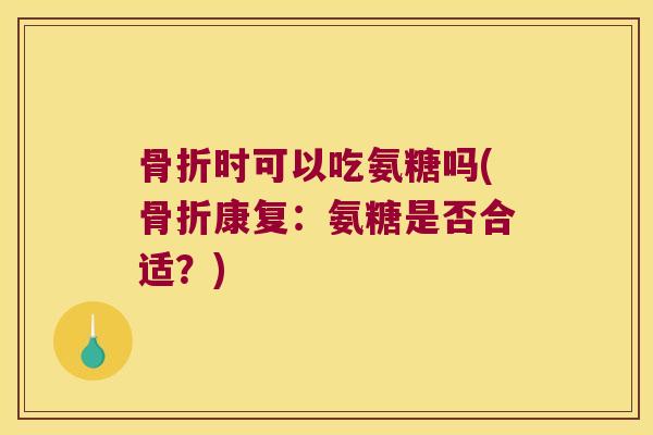 骨折时可以吃氨糖吗(骨折康复:氨糖是否合适?)