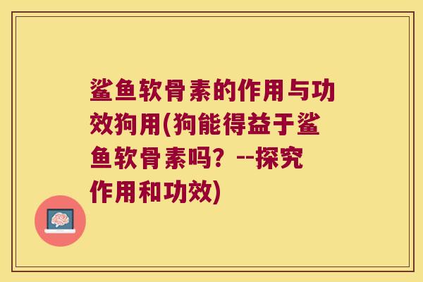 鲨鱼软骨素的作用与功效狗用(狗能得益于鲨鱼软骨素吗?--探究作用和功效)