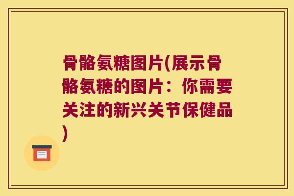 骨骼氨糖图片(展示骨骼氨糖的图片：你需要关注的新兴关节保健品)